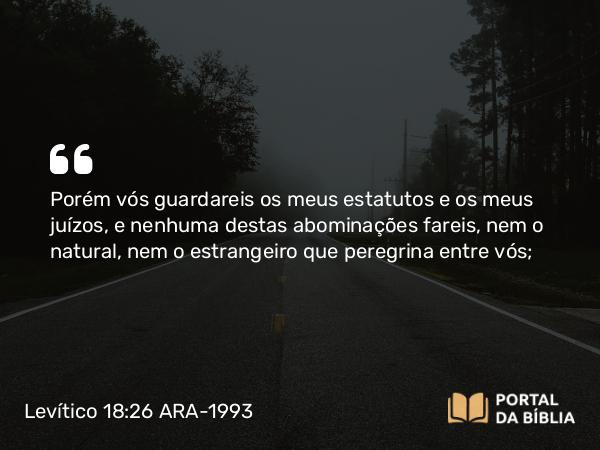 Levítico 18:26-27 ARA-1993 - Porém vós guardareis os meus estatutos e os meus juízos, e nenhuma destas abominações fareis, nem o natural, nem o estrangeiro que peregrina entre vós;