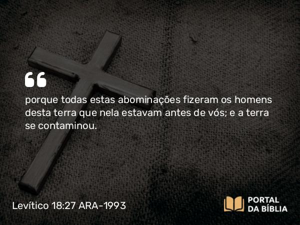 Levítico 18:27-28 ARA-1993 - porque todas estas abominações fizeram os homens desta terra que nela estavam antes de vós; e a terra se contaminou.