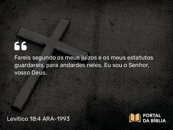 Levítico 18:4 ARA-1993 - Fareis segundo os meus juízos e os meus estatutos guardareis, para andardes neles. Eu sou o Senhor, vosso Deus.