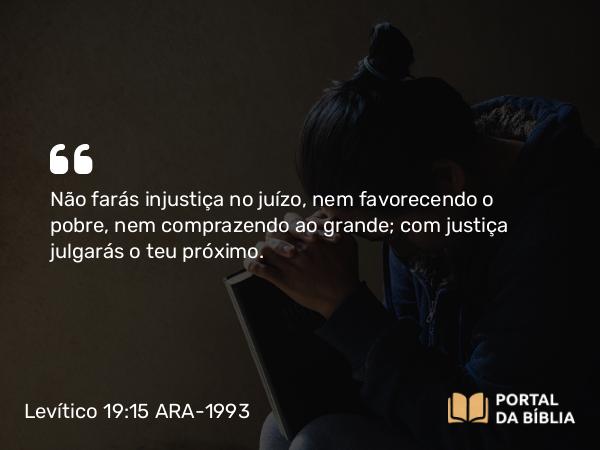 Levítico 19:15-16 ARA-1993 - Não farás injustiça no juízo, nem favorecendo o pobre, nem comprazendo ao grande; com justiça julgarás o teu próximo.