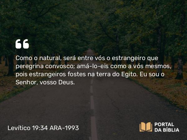 Levítico 19:34 ARA-1993 - Como o natural, será entre vós o estrangeiro que peregrina convosco; amá-lo-eis como a vós mesmos, pois estrangeiros fostes na terra do Egito. Eu sou o Senhor, vosso Deus.