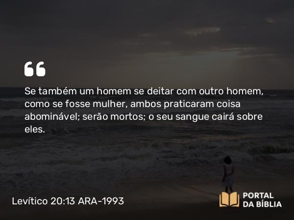 Levítico 20:13 ARA-1993 - Se também um homem se deitar com outro homem, como se fosse mulher, ambos praticaram coisa abominável; serão mortos; o seu sangue cairá sobre eles.