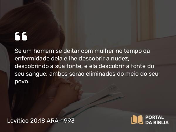 Levítico 20:18 ARA-1993 - Se um homem se deitar com mulher no tempo da enfermidade dela e lhe descobrir a nudez, descobrindo a sua fonte, e ela descobrir a fonte do seu sangue, ambos serão eliminados do meio do seu povo.