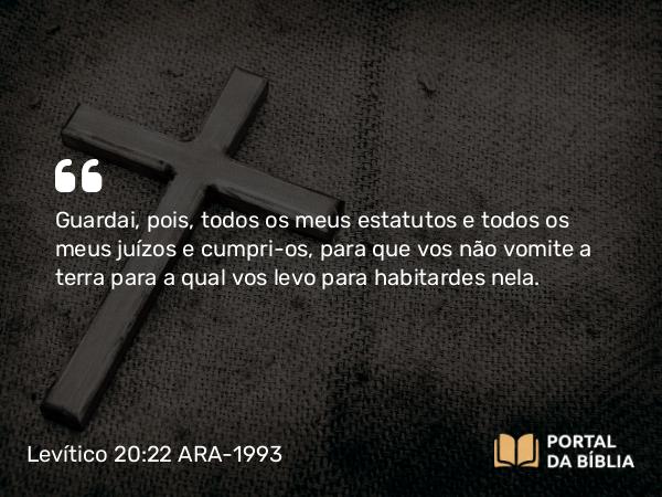 Levítico 20:22 ARA-1993 - Guardai, pois, todos os meus estatutos e todos os meus juízos e cumpri-os, para que vos não vomite a terra para a qual vos levo para habitardes nela.