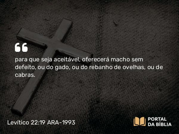 Levítico 22:19 ARA-1993 - para que seja aceitável, oferecerá macho sem defeito, ou do gado, ou do rebanho de ovelhas, ou de cabras.