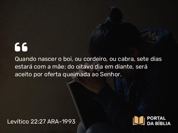 Levítico 22:27 ARA-1993 - Quando nascer o boi, ou cordeiro, ou cabra, sete dias estará com a mãe; do oitavo dia em diante, será aceito por oferta queimada ao Senhor.