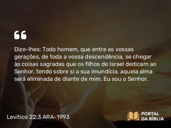 Levítico 22:3-7 ARA-1993 - Dize-lhes: Todo homem, que entre as vossas gerações, de toda a vossa descendência, se chegar às coisas sagradas que os filhos de Israel dedicam ao Senhor, tendo sobre si a sua imundícia, aquela alma será eliminada de diante de mim. Eu sou o Senhor.