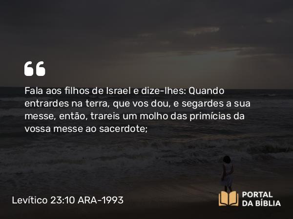 Levítico 23:10 ARA-1993 - Fala aos filhos de Israel e dize-lhes: Quando entrardes na terra, que vos dou, e segardes a sua messe, então, trareis um molho das primícias da vossa messe ao sacerdote;