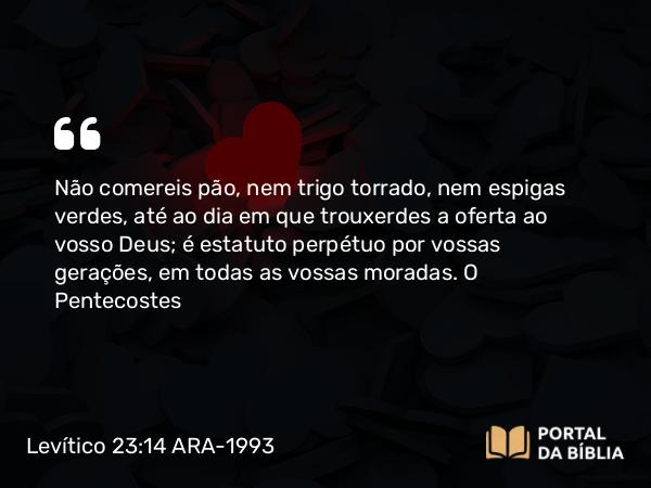 Levítico 23:14 ARA-1993 - Não comereis pão, nem trigo torrado, nem espigas verdes, até ao dia em que trouxerdes a oferta ao vosso Deus; é estatuto perpétuo por vossas gerações, em todas as vossas moradas.