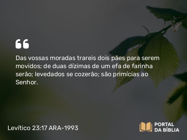 Levítico 23:17 ARA-1993 - Das vossas moradas trareis dois pães para serem movidos; de duas dízimas de um efa de farinha serão; levedados se cozerão; são primícias ao Senhor.