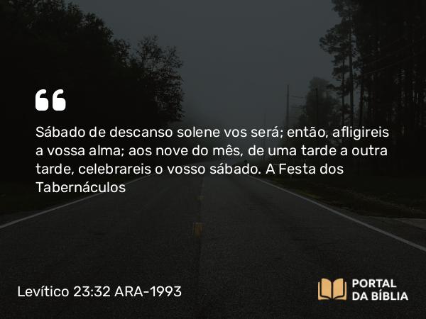 Levítico 23:32 ARA-1993 - Sábado de descanso solene vos será; então, afligireis a vossa alma; aos nove do mês, de uma tarde a outra tarde, celebrareis o vosso sábado.