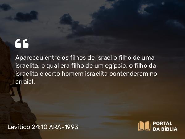 Levítico 24:10 ARA-1993 - Apareceu entre os filhos de Israel o filho de uma israelita, o qual era filho de um egípcio; o filho da israelita e certo homem israelita contenderam no arraial.