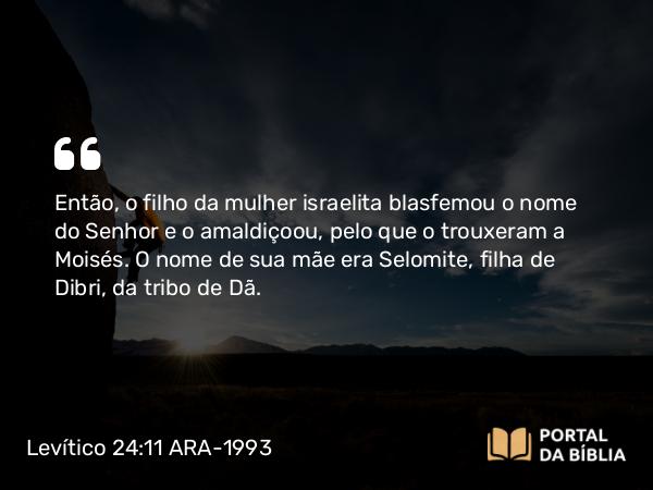 Levítico 24:11 ARA-1993 - Então, o filho da mulher israelita blasfemou o nome do Senhor e o amaldiçoou, pelo que o trouxeram a Moisés. O nome de sua mãe era Selomite, filha de Dibri, da tribo de Dã.