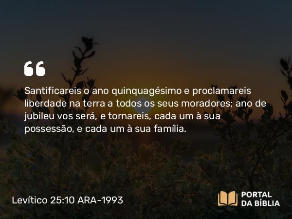 Levítico 25:10 ARA-1993 - Santificareis o ano quinquagésimo e proclamareis liberdade na terra a todos os seus moradores; ano de jubileu vos será, e tornareis, cada um à sua possessão, e cada um à sua família.