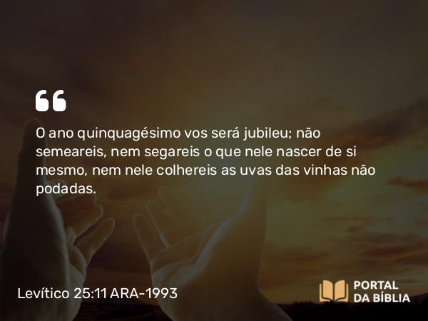 Levítico 25:11 ARA-1993 - O ano quinquagésimo vos será jubileu; não semeareis, nem segareis o que nele nascer de si mesmo, nem nele colhereis as uvas das vinhas não podadas.