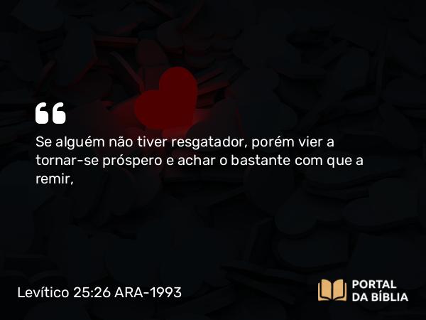 Levítico 25:26 ARA-1993 - Se alguém não tiver resgatador, porém vier a tornar-se próspero e achar o bastante com que a remir,