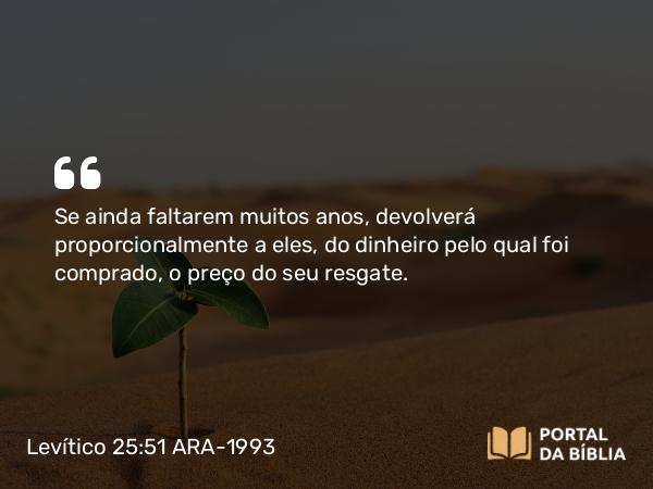 Levítico 25:51 ARA-1993 - Se ainda faltarem muitos anos, devolverá proporcionalmente a eles, do dinheiro pelo qual foi comprado, o preço do seu resgate.