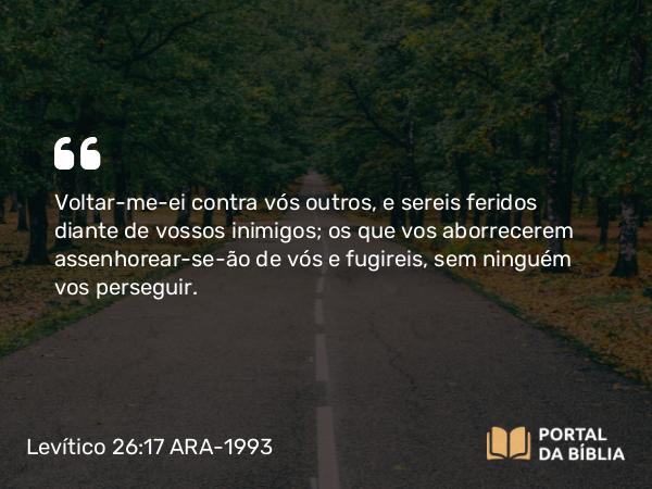 Levítico 26:17 ARA-1993 - Voltar-me-ei contra vós outros, e sereis feridos diante de vossos inimigos; os que vos aborrecerem assenhorear-se-ão de vós e fugireis, sem ninguém vos perseguir.