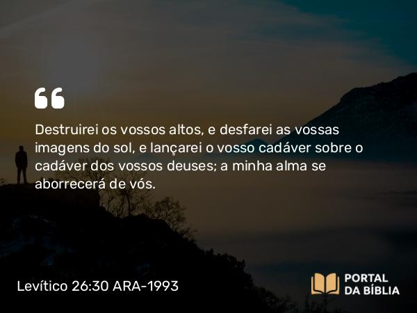 Levítico 26:30 ARA-1993 - Destruirei os vossos altos, e desfarei as vossas imagens do sol, e lançarei o vosso cadáver sobre o cadáver dos vossos deuses; a minha alma se aborrecerá de vós.