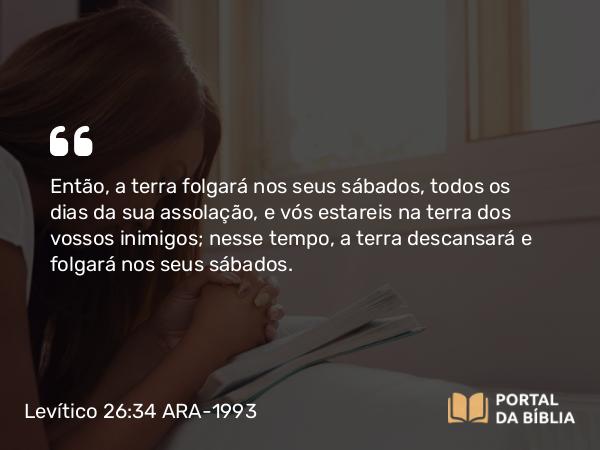 Levítico 26:34-35 ARA-1993 - Então, a terra folgará nos seus sábados, todos os dias da sua assolação, e vós estareis na terra dos vossos inimigos; nesse tempo, a terra descansará e folgará nos seus sábados.