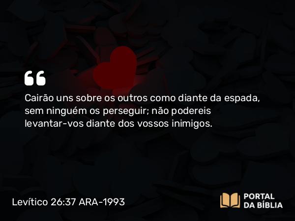 Levítico 26:37 ARA-1993 - Cairão uns sobre os outros como diante da espada, sem ninguém os perseguir; não podereis levantar-vos diante dos vossos inimigos.