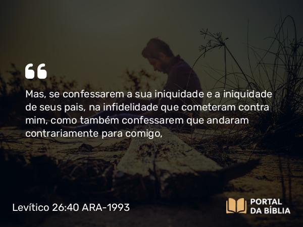 Levítico 26:40-42 ARA-1993 - Mas, se confessarem a sua iniquidade e a iniquidade de seus pais, na infidelidade que cometeram contra mim, como também confessarem que andaram contrariamente para comigo,