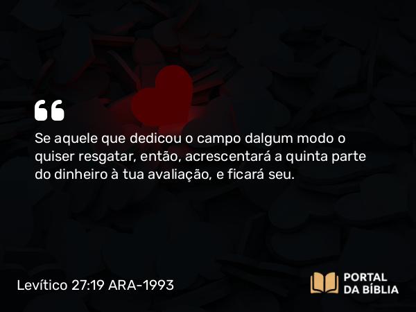 Levítico 27:19 ARA-1993 - Se aquele que dedicou o campo dalgum modo o quiser resgatar, então, acrescentará a quinta parte do dinheiro à tua avaliação, e ficará seu.