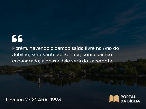 Levítico 27:21 ARA-1993 - Porém, havendo o campo saído livre no Ano do Jubileu, será santo ao Senhor, como campo consagrado; a posse dele será do sacerdote.