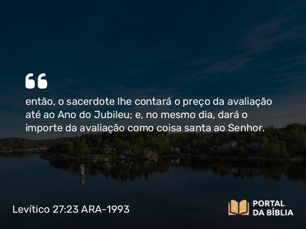 Levítico 27:23 ARA-1993 - então, o sacerdote lhe contará o preço da avaliação até ao Ano do Jubileu; e, no mesmo dia, dará o importe da avaliação como coisa santa ao Senhor.