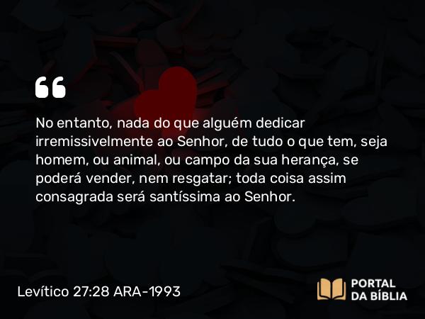 Levítico 27:28 ARA-1993 - No entanto, nada do que alguém dedicar irremissivelmente ao Senhor, de tudo o que tem, seja homem, ou animal, ou campo da sua herança, se poderá vender, nem resgatar; toda coisa assim consagrada será santíssima ao Senhor.