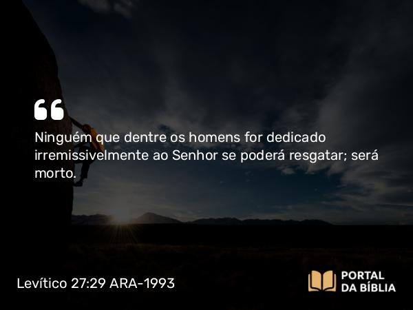 Levítico 27:29 ARA-1993 - Ninguém que dentre os homens for dedicado irremissivelmente ao Senhor se poderá resgatar; será morto.