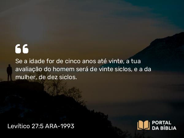 Levítico 27:5 ARA-1993 - Se a idade for de cinco anos até vinte, a tua avaliação do homem será de vinte siclos, e a da mulher, de dez siclos.