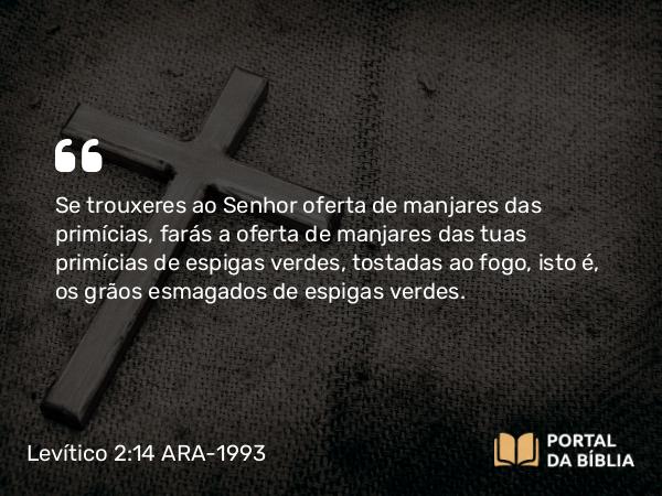 Levítico 2:14-16 ARA-1993 - Se trouxeres ao Senhor oferta de manjares das primícias, farás a oferta de manjares das tuas primícias de espigas verdes, tostadas ao fogo, isto é, os grãos esmagados de espigas verdes.