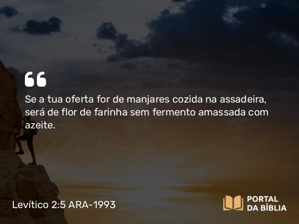 Levítico 2:5 ARA-1993 - Se a tua oferta for de manjares cozida na assadeira, será de flor de farinha sem fermento amassada com azeite.