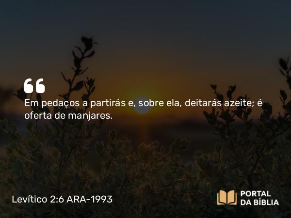 Levítico 2:6 ARA-1993 - Em pedaços a partirás e, sobre ela, deitarás azeite; é oferta de manjares.