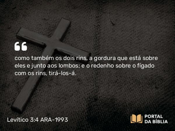 Levítico 3:4 ARA-1993 - como também os dois rins, a gordura que está sobre eles e junto aos lombos; e o redenho sobre o fígado com os rins, tirá-los-á.