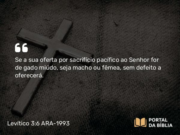 Levítico 3:6 ARA-1993 - Se a sua oferta por sacrifício pacífico ao Senhor for de gado miúdo, seja macho ou fêmea, sem defeito a oferecerá.