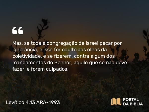 Levítico 4:13 ARA-1993 - Mas, se toda a congregação de Israel pecar por ignorância, e isso for oculto aos olhos da coletividade, e se fizerem, contra algum dos mandamentos do Senhor, aquilo que se não deve fazer, e forem culpados,