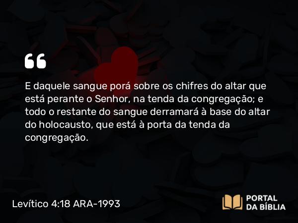 Levítico 4:18 ARA-1993 - E daquele sangue porá sobre os chifres do altar que está perante o Senhor, na tenda da congregação; e todo o restante do sangue derramará à base do altar do holocausto, que está à porta da tenda da congregação.