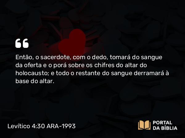 Levítico 4:30 ARA-1993 - Então, o sacerdote, com o dedo, tomará do sangue da oferta e o porá sobre os chifres do altar do holocausto; e todo o restante do sangue derramará à base do altar.