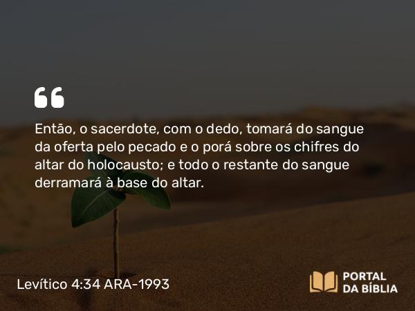 Levítico 4:34 ARA-1993 - Então, o sacerdote, com o dedo, tomará do sangue da oferta pelo pecado e o porá sobre os chifres do altar do holocausto; e todo o restante do sangue derramará à base do altar.