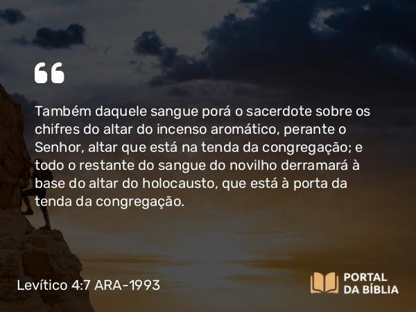 Levítico 4:7 ARA-1993 - Também daquele sangue porá o sacerdote sobre os chifres do altar do incenso aromático, perante o Senhor, altar que está na tenda da congregação; e todo o restante do sangue do novilho derramará à base do altar do holocausto, que está à porta da tenda da congregação.