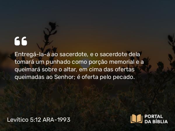 Levítico 5:12 ARA-1993 - Entregá-la-á ao sacerdote, e o sacerdote dela tomará um punhado como porção memorial e a queimará sobre o altar, em cima das ofertas queimadas ao Senhor; é oferta pelo pecado.