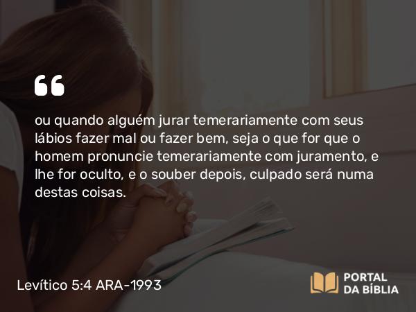 Levítico 5:4 ARA-1993 - ou quando alguém jurar temerariamente com seus lábios fazer mal ou fazer bem, seja o que for que o homem pronuncie temerariamente com juramento, e lhe for oculto, e o souber depois, culpado será numa destas coisas.