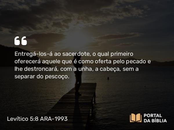 Levítico 5:8 ARA-1993 - Entregá-los-á ao sacerdote, o qual primeiro oferecerá aquele que é como oferta pelo pecado e lhe destroncará, com a unha, a cabeça, sem a separar do pescoço.