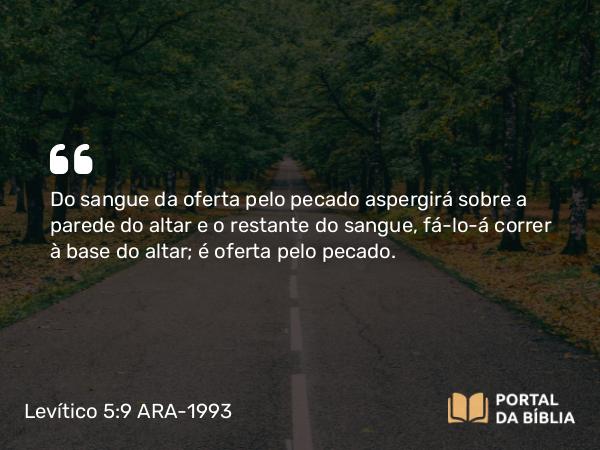 Levítico 5:9 ARA-1993 - Do sangue da oferta pelo pecado aspergirá sobre a parede do altar e o restante do sangue, fá-lo-á correr à base do altar; é oferta pelo pecado.