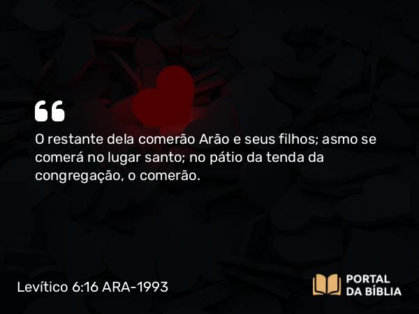 Levítico 6:16-18 ARA-1993 - O restante dela comerão Arão e seus filhos; asmo se comerá no lugar santo; no pátio da tenda da congregação, o comerão.