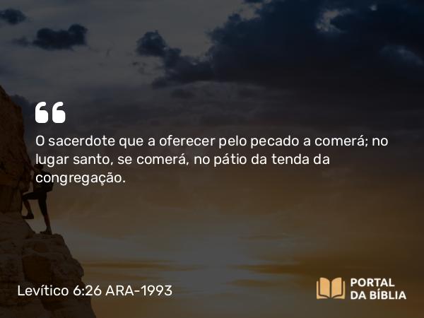 Levítico 6:26 ARA-1993 - O sacerdote que a oferecer pelo pecado a comerá; no lugar santo, se comerá, no pátio da tenda da congregação.