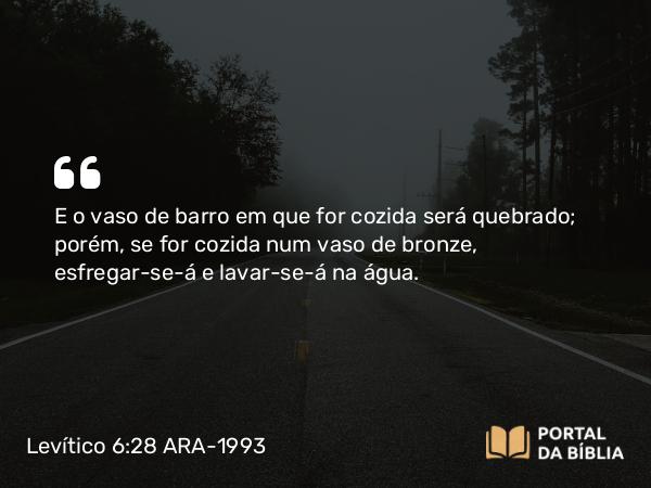 Levítico 6:28 ARA-1993 - E o vaso de barro em que for cozida será quebrado; porém, se for cozida num vaso de bronze, esfregar-se-á e lavar-se-á na água.