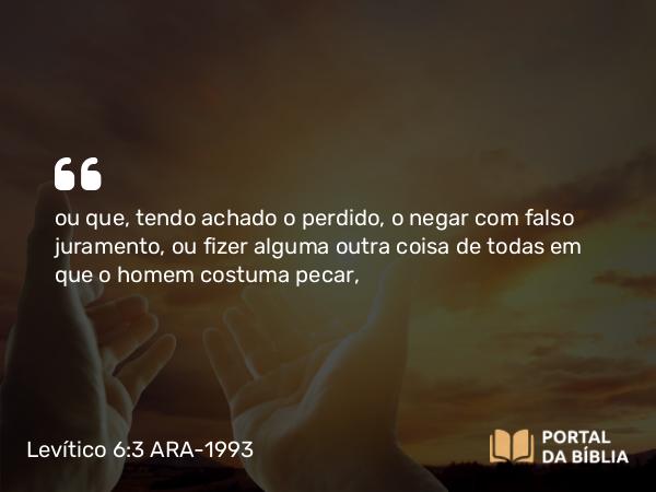 Levítico 6:3 ARA-1993 - ou que, tendo achado o perdido, o negar com falso juramento, ou fizer alguma outra coisa de todas em que o homem costuma pecar,